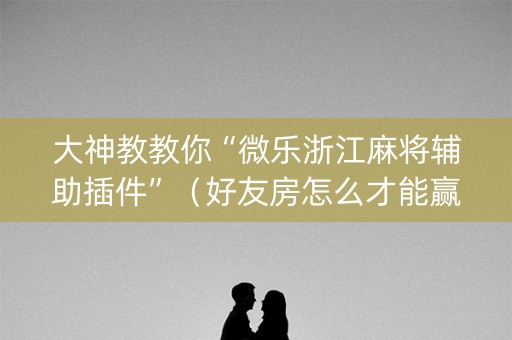 大神教教你“微乐浙江麻将辅助插件”（好友房怎么才能赢)