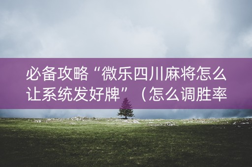 必备攻略“微乐四川麻将怎么让系统发好牌”（怎么调胜率)
