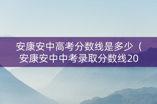 安康安中高考分数线是多少（安康安中中考录取分数线2020）