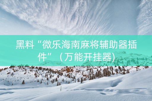 黑料“微乐海南麻将辅助器插件”（万能开挂器)