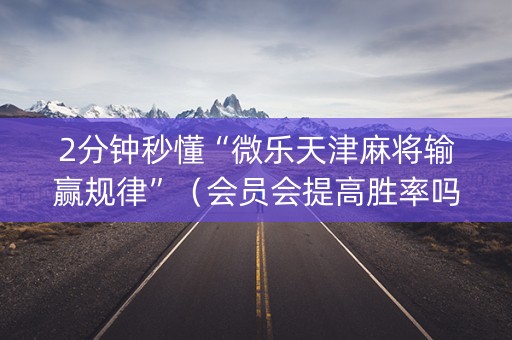 2分钟秒懂“微乐天津麻将输赢规律”（会员会提高胜率吗)