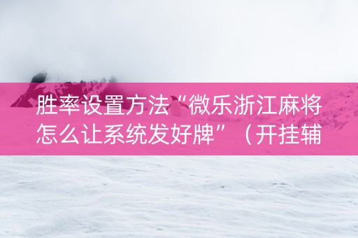 胜率设置方法“微乐浙江麻将怎么让系统发好牌”（开挂辅助脚本)