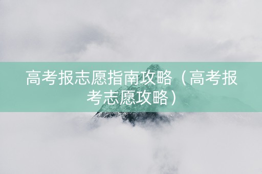 高考报志愿指南攻略（高考报考志愿攻略）