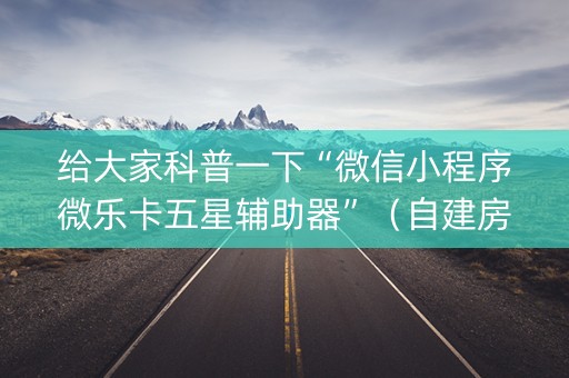给大家科普一下“微信小程序微乐卡五星辅助器”（自建房胜负规律)