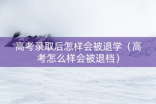 高考录取后怎样会被退学（高考怎么样会被退档）