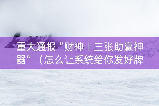 重大通报“财神十三张助赢神器”（怎么让系统给你发好牌)