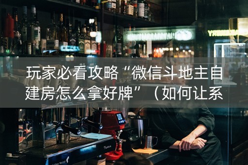 玩家必看攻略“微信斗地主自建房怎么拿好牌”（如何让系统发好牌)
