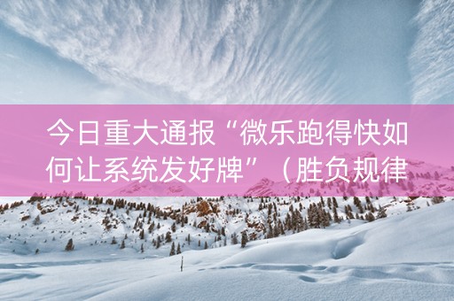 今日重大通报“微乐跑得快如何让系统发好牌”（胜负规律拿好牌)