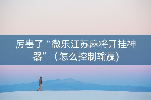 厉害了“微乐江苏麻将开挂神器”（怎么控制输赢)