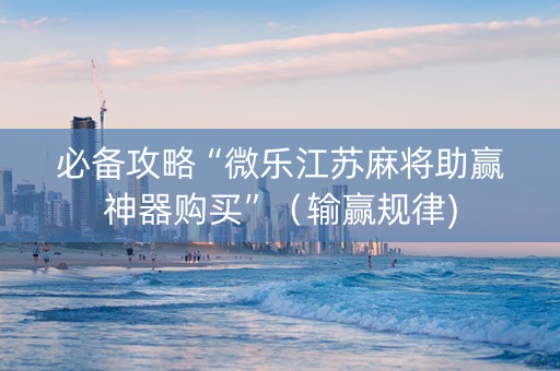 必备攻略“微乐江苏麻将助赢神器购买”（输赢规律)