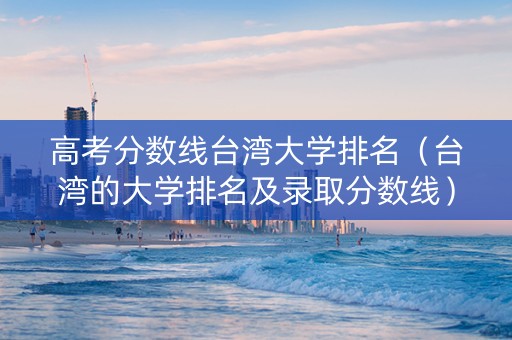 高考分数线台湾大学排名（台湾的大学排名及录取分数线）