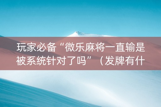 玩家必备“微乐麻将一直输是被系统针对了吗”（发牌有什么规律吗)
