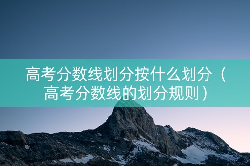 高考分数线划分按什么划分（高考分数线的划分规则）