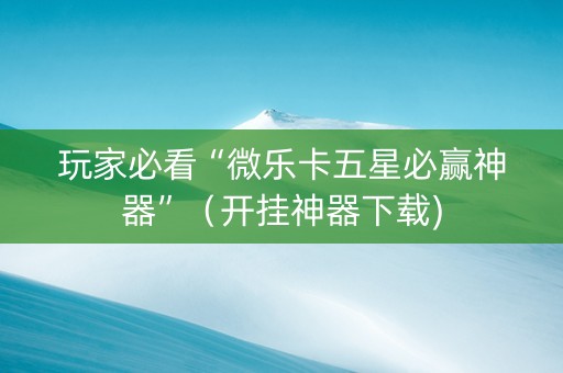 玩家必看“微乐卡五星必赢神器”（开挂神器下载)
