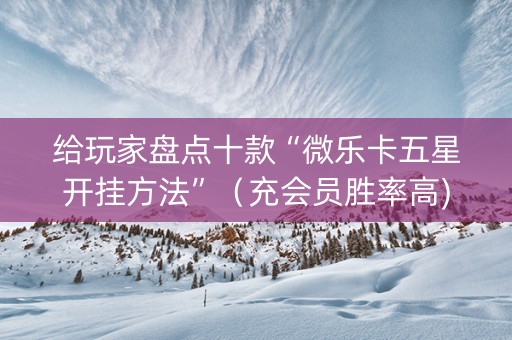 给玩家盘点十款“微乐卡五星开挂方法”（充会员胜率高)