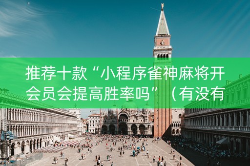 推荐十款“小程序雀神麻将开会员会提高胜率吗”（有没有猫腻)
