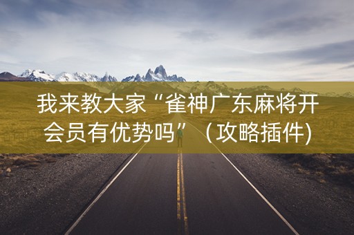 我来教大家“雀神广东麻将开会员有优势吗”（攻略插件)