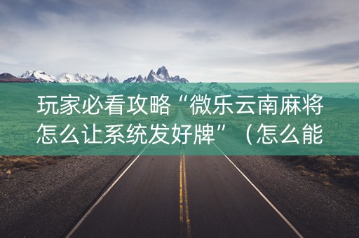 玩家必看攻略“微乐云南麻将怎么让系统发好牌”（怎么能调好牌)
