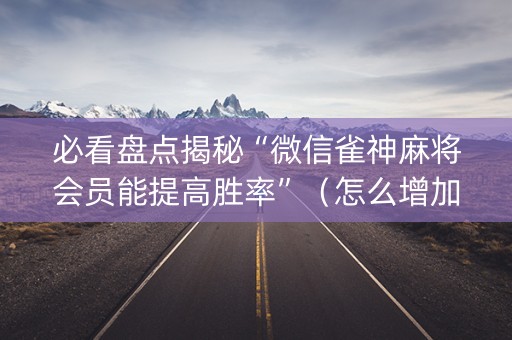 必看盘点揭秘“微信雀神麻将会员能提高胜率”（怎么增加胜率)