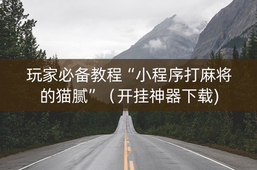 玩家必备教程“小程序打麻将的猫腻”（开挂神器下载)