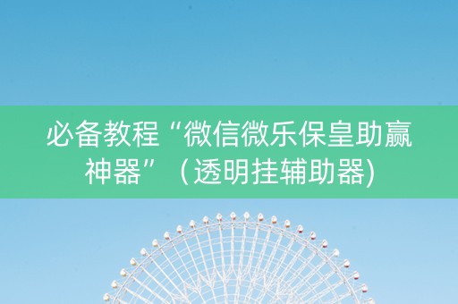 必备教程“微信微乐保皇助赢神器”（透明挂辅助器)