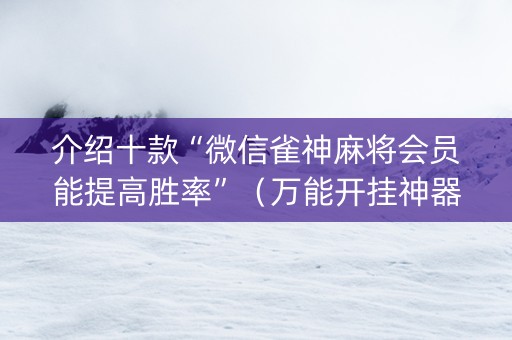 介绍十款“微信雀神麻将会员能提高胜率”（万能开挂神器)