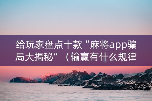 给玩家盘点十款“麻将app骗局大揭秘”（输赢有什么规律)