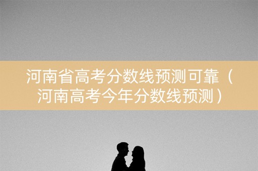 河南省高考分数线预测可靠（河南高考今年分数线预测）