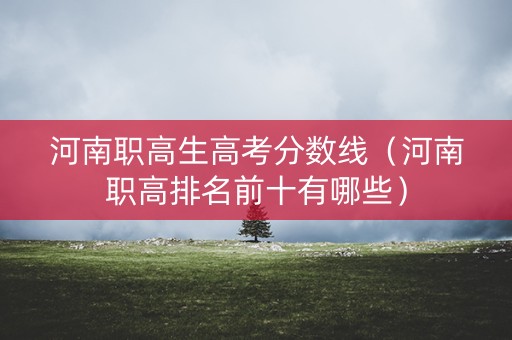 河南职高生高考分数线（河南职高排名前十有哪些）
