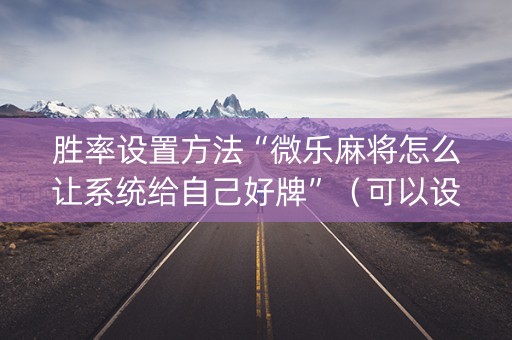 胜率设置方法“微乐麻将怎么让系统给自己好牌”（可以设置输赢吗)