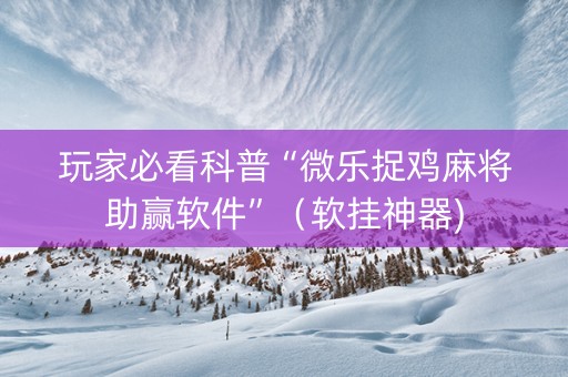 玩家必看科普“微乐捉鸡麻将助赢软件”（软挂神器)