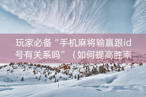玩家必备“手机麻将输赢跟id号有关系吗”（如何提高胜率)