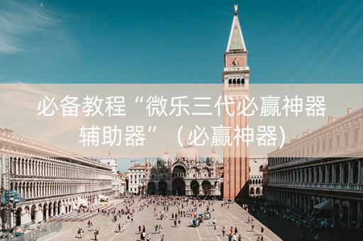 必备教程“微乐三代必赢神器辅助器”（必赢神器)