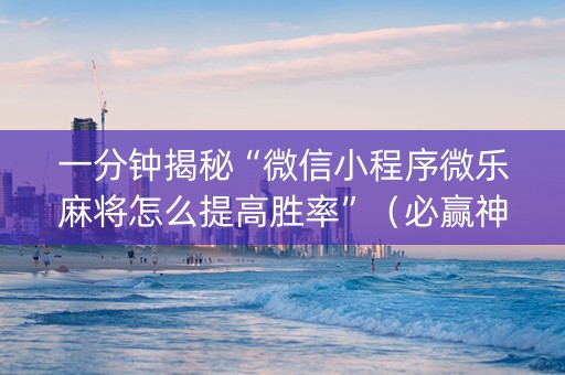 一分钟揭秘“微信小程序微乐麻将怎么提高胜率”（必赢神器免费安装)