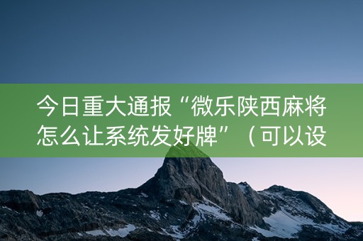 今日重大通报“微乐陕西麻将怎么让系统发好牌”（可以设置输赢吗)
