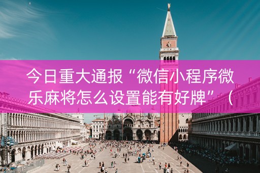 今日重大通报“微信小程序微乐麻将怎么设置能有好牌”（必赢神器辅助器)