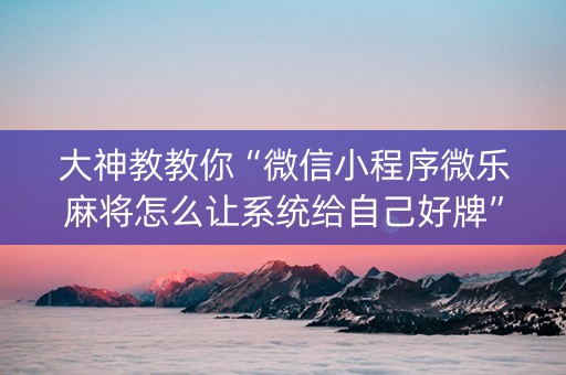 大神教教你“微信小程序微乐麻将怎么让系统给自己好牌”（万能开挂器)
