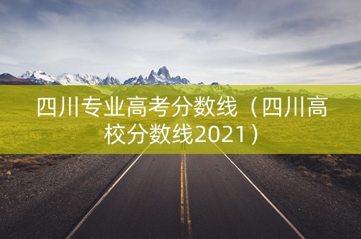 四川专业高考分数线（四川高校分数线2021）