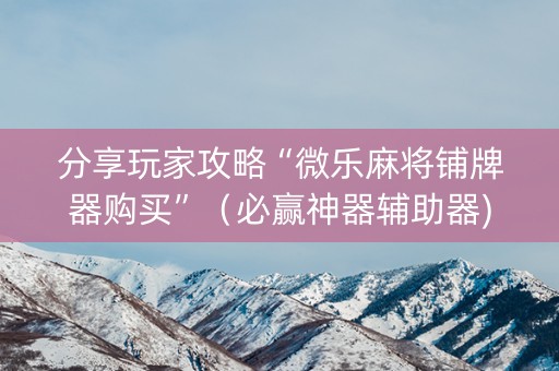 分享玩家攻略“微乐麻将铺牌器购买”（必赢神器辅助器)