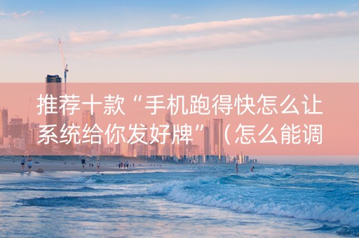 推荐十款“手机跑得快怎么让系统给你发好牌”（怎么能调好牌)