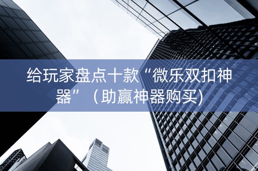 给玩家盘点十款“微乐双扣神器”（助赢神器购买)