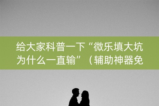 给大家科普一下“微乐填大坑为什么一直输”（辅助神器免费)