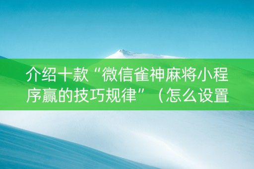 介绍十款“微信雀神麻将小程序赢的技巧规律”（怎么设置才能赢)