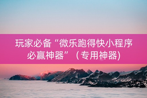 玩家必备“微乐跑得快小程序必赢神器”（专用神器)