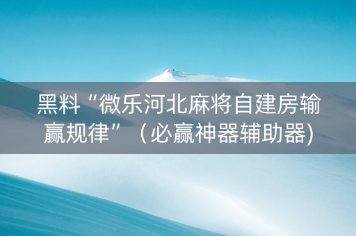 黑料“微乐河北麻将自建房输赢规律”（必赢神器辅助器)