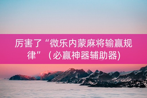 厉害了“微乐内蒙麻将输赢规律”（必赢神器辅助器)