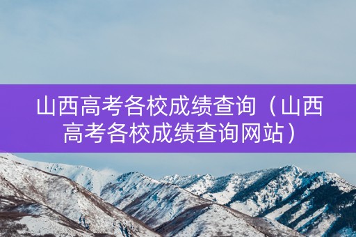 山西高考各校成绩查询（山西高考各校成绩查询网站）