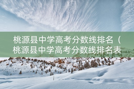 桃源县中学高考分数线排名（桃源县中学高考分数线排名表）