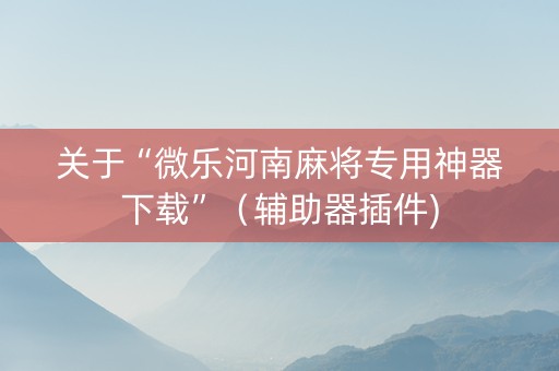 关于“微乐河南麻将专用神器下载”（辅助器插件)