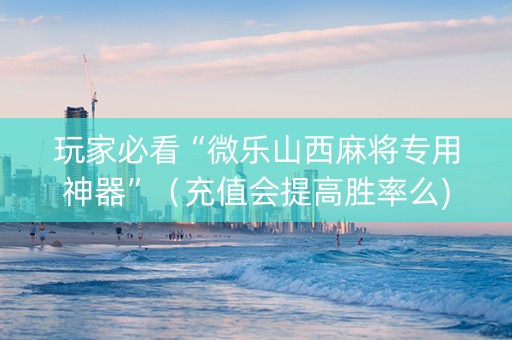 玩家必看“微乐山西麻将专用神器”（充值会提高胜率么)
